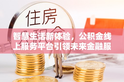 宁乡智慧生活新体验，公积金线上服务平台引领未来金融服务