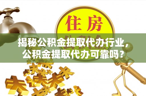 宁乡揭秘公积金提取代办行业，公积金提取代办可靠吗？