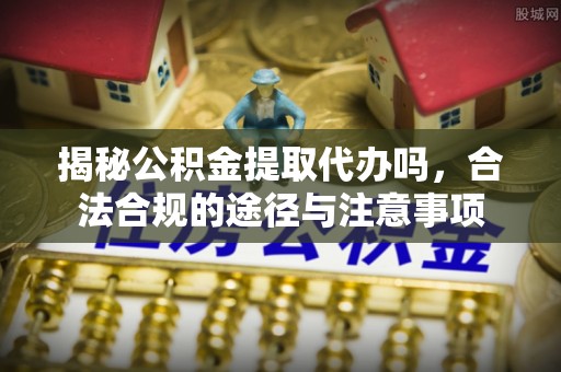 宁乡揭秘公积金提取代办吗，合法合规的途径与注意事项