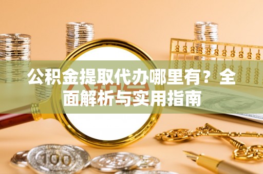 宁乡公积金提取代办哪里有？全面解析与实用指南