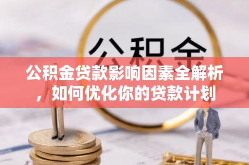 宁乡公积金贷款影响因素全解析，如何优化你的贷款计划