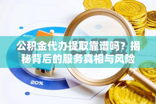 宁乡公积金代办提取靠谱吗？揭秘背后的服务真相与风险