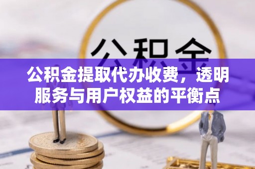宁乡公积金提取代办收费，透明服务与用户权益的平衡点