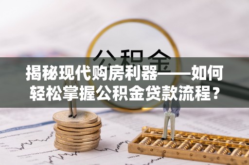 宁乡揭秘现代购房利器——如何轻松掌握公积金贷款流程？