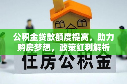 宁乡公积金贷款额度提高，助力购房梦想，政策红利解析