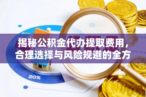 宁乡揭秘公积金代办提取费用，合理选择与风险规避的全方位解析