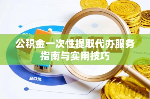宁乡公积金一次性提取代办服务指南与实用技巧