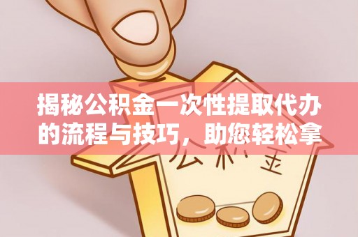 宁乡揭秘公积金一次性提取代办的流程与技巧，助您轻松拿钱！