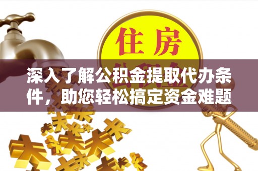 宁乡深入了解公积金提取代办条件，助您轻松搞定资金难题