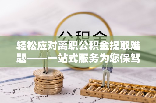 宁乡轻松应对离职公积金提取难题——一站式服务为您保驾护航
