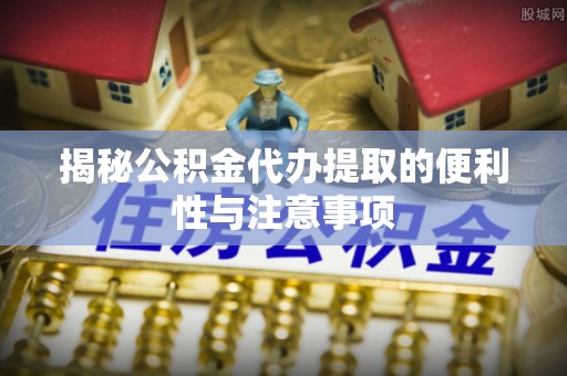 宁乡揭秘公积金代办提取的便利性与注意事项