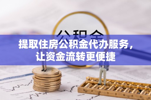 宁乡提取住房公积金代办服务，让资金流转更便捷