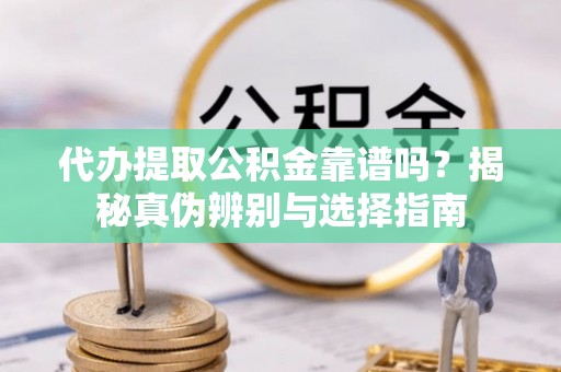 宁乡代办提取公积金靠谱吗？揭秘真伪辨别与选择指南