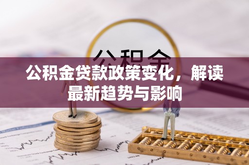 宁乡公积金贷款政策变化，解读最新趋势与影响