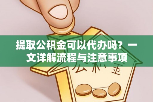 宁乡提取公积金可以代办吗？一文详解流程与注意事项