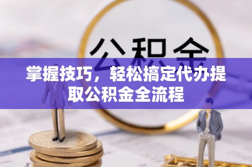 宁乡掌握技巧，轻松搞定代办提取公积金全流程