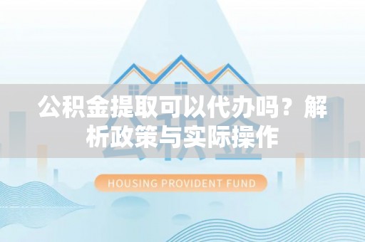 宁乡公积金提取可以代办吗？解析政策与实际操作