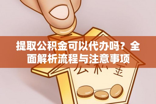 宁乡提取公积金可以代办吗？全面解析流程与注意事项