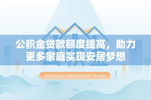 宁乡公积金贷款额度提高，助力更多家庭实现安居梦想
