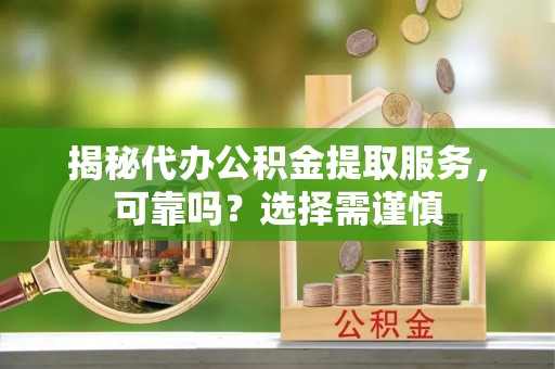 宁乡揭秘代办公积金提取服务，可靠吗？选择需谨慎