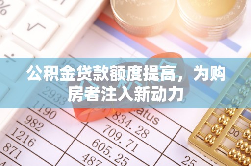 宁乡公积金贷款额度提高，为购房者注入新动力