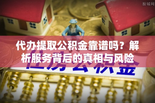 宁乡代办提取公积金靠谱吗？解析服务背后的真相与风险