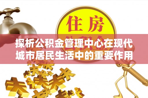 宁乡探析公积金管理中心在现代城市居民生活中的重要作用