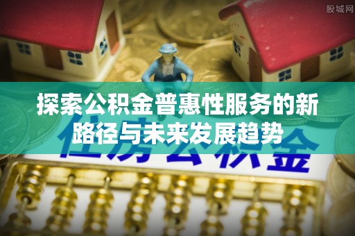 宁乡探索公积金普惠性服务的新路径与未来发展趋势