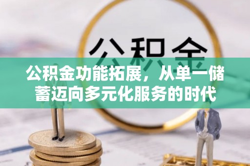 宁乡公积金功能拓展，从单一储蓄迈向多元化服务的时代
