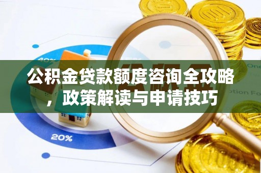 宁乡公积金贷款额度咨询全攻略，政策解读与申请技巧