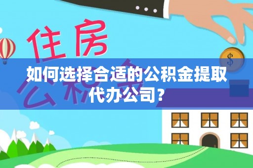 宁乡如何选择合适的公积金提取代办公司？