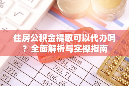 宁乡住房公积金提取可以代办吗？全面解析与实操指南
