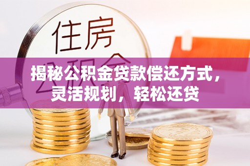 宁乡揭秘公积金贷款偿还方式，灵活规划，轻松还贷