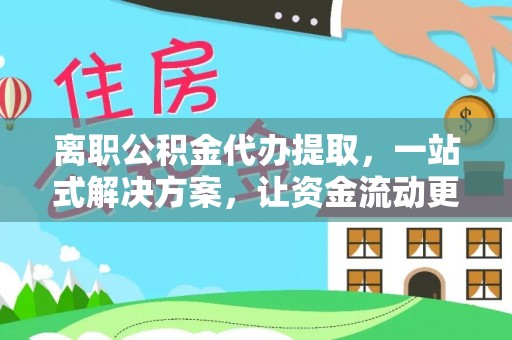 宁乡离职公积金代办提取，一站式解决方案，让资金流动更便捷