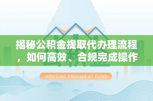 宁乡揭秘公积金提取代办理流程，如何高效、合规完成操作
