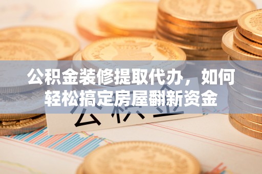 宁乡公积金装修提取代办，如何轻松搞定房屋翻新资金