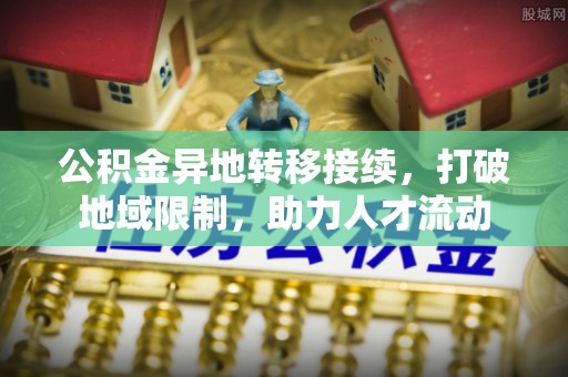 宁乡公积金异地转移接续，打破地域限制，助力人才流动
