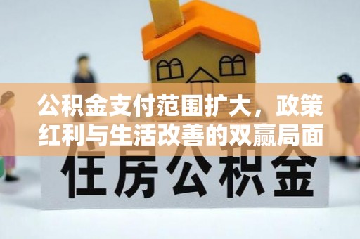 宁乡公积金支付范围扩大，政策红利与生活改善的双赢局面