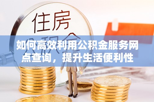 宁乡如何高效利用公积金服务网点查询，提升生活便利性