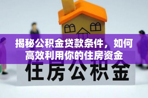 宁乡揭秘公积金贷款条件，如何高效利用你的住房资金