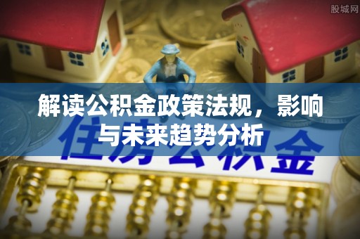宁乡解读公积金政策法规，影响与未来趋势分析