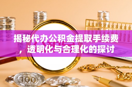 宁乡揭秘代办公积金提取手续费，透明化与合理化的探讨