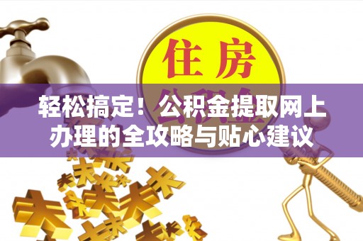 宁乡轻松搞定！公积金提取网上办理的全攻略与贴心建议
