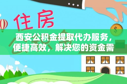 宁乡西安公积金提取代办服务，便捷高效，解决您的资金需求