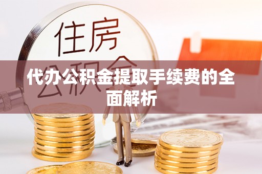 宁乡代办公积金提取手续费的全面解析