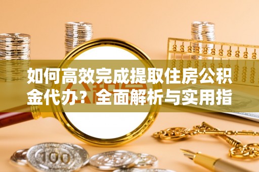 宁乡如何高效完成提取住房公积金代办？全面解析与实用指南