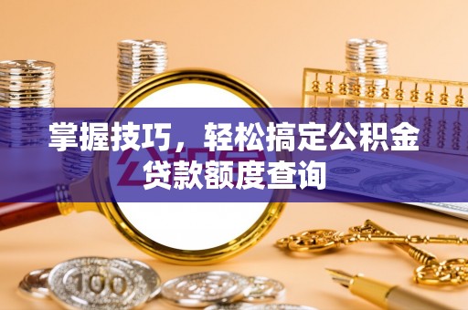 宁乡掌握技巧，轻松搞定公积金贷款额度查询
