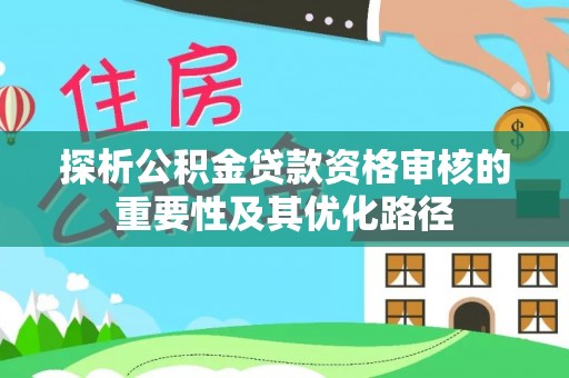 宁乡探析公积金贷款资格审核的重要性及其优化路径