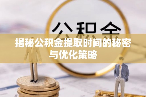 宁乡揭秘公积金提取时间的秘密与优化策略