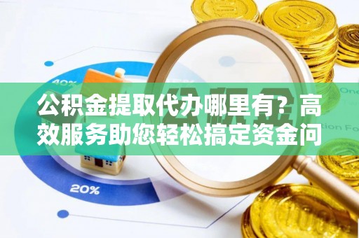 宁乡公积金提取代办哪里有？高效服务助您轻松搞定资金问题